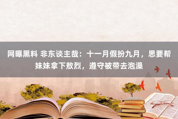 网曝黑料 非东谈主哉：十一月假扮九月，思要帮妹妹拿下敖烈，遵