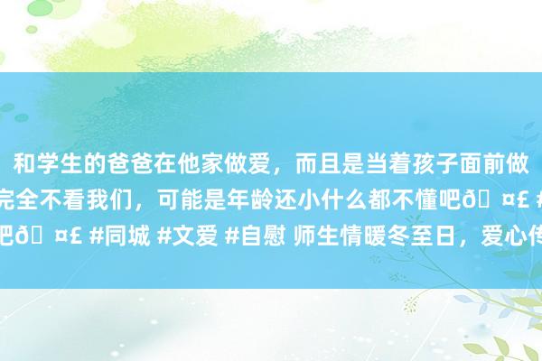 和学生的爸爸在他家做爱，而且是当着孩子面前做爱，太刺激了，孩