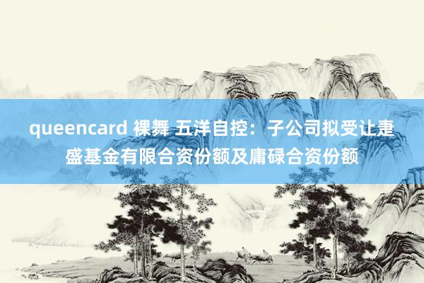 queencard 裸舞 五洋自控：子公司拟受让疌盛基金有限