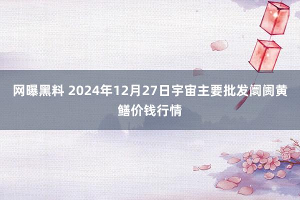 网曝黑料 2024年12月27日宇宙主要批发阛阓黄鳝价钱行情