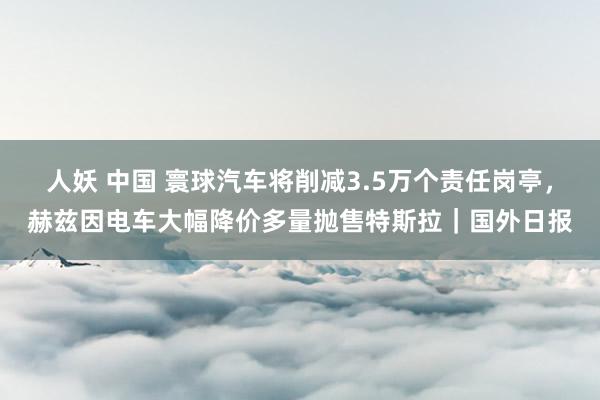 人妖 中国 寰球汽车将削减3.5万个责任岗亭，赫兹因电车大幅