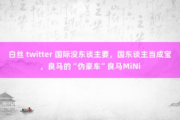 白丝 twitter 国际没东谈主要，国东谈主当成宝，良马的