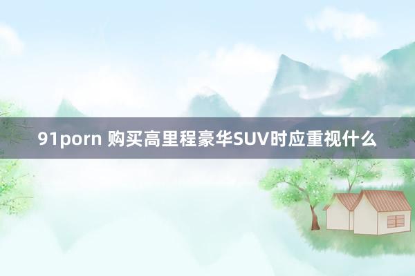 91porn 购买高里程豪华SUV时应重视什么