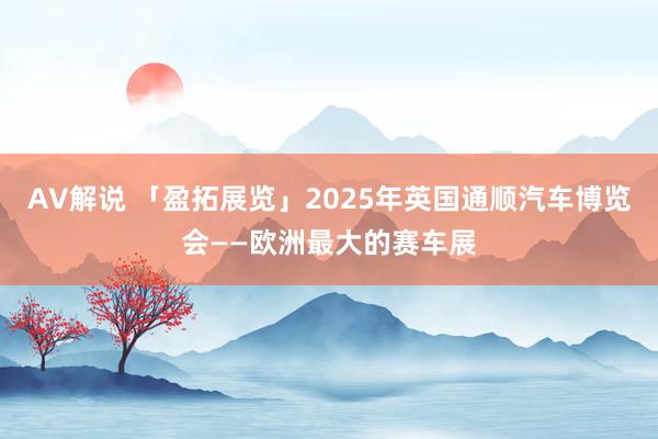 AV解说 「盈拓展览」2025年英国通顺汽车博览会——欧洲最