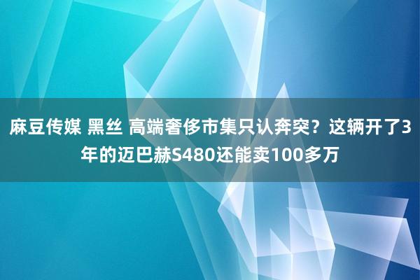 麻豆传媒 黑丝 高端奢侈市集只认奔突？这辆开了3年的迈巴赫S