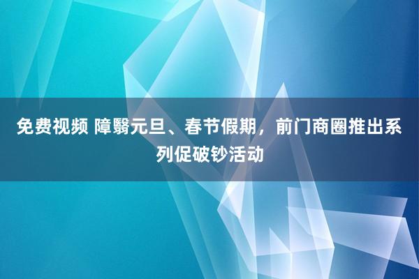 免费视频 障翳元旦、春节假期，前门商圈推出系列促破钞活动