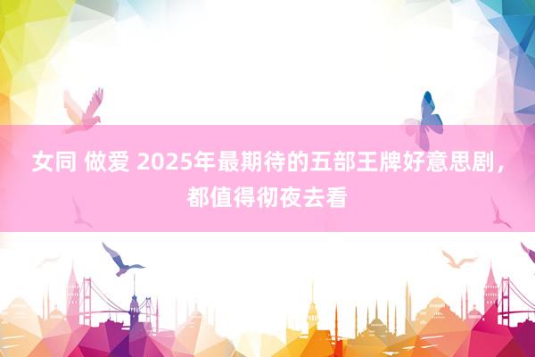 女同 做爱 2025年最期待的五部王牌好意思剧，都值得彻夜去