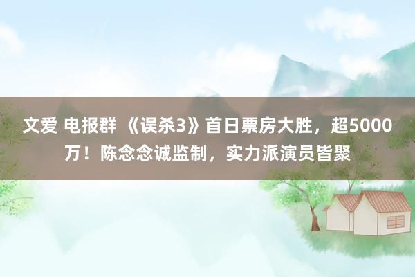 文爱 电报群 《误杀3》首日票房大胜，超5000万！陈念念诚