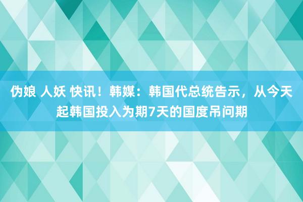 伪娘 人妖 快讯！韩媒：韩国代总统告示，从今天起韩国投入为期