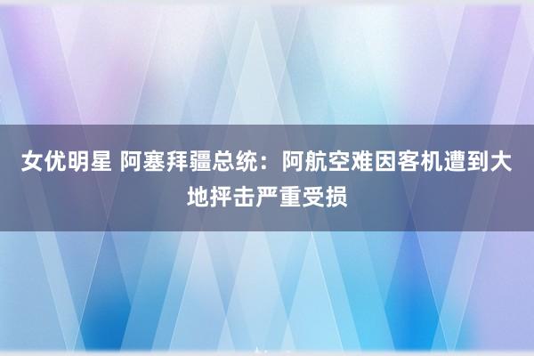 女优明星 阿塞拜疆总统：阿航空难因客机遭到大地抨击严重受损