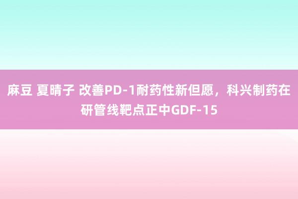 麻豆 夏晴子 改善PD-1耐药性新但愿，科兴制药在研管线靶点正中GDF-15