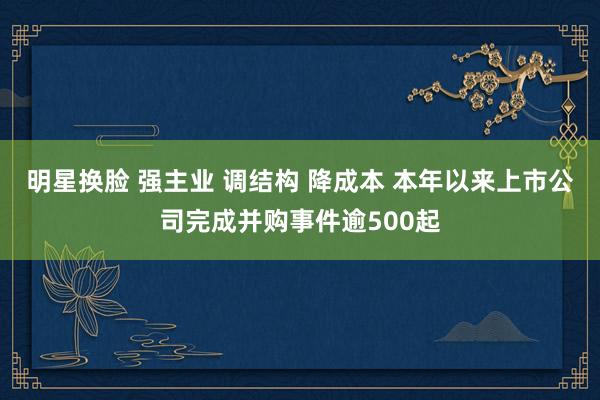 明星换脸 强主业 调结构 降成本 本年以来上市公司完成并购事件逾500起