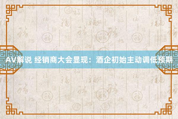 AV解说 经销商大会显现：酒企初始主动调低预期