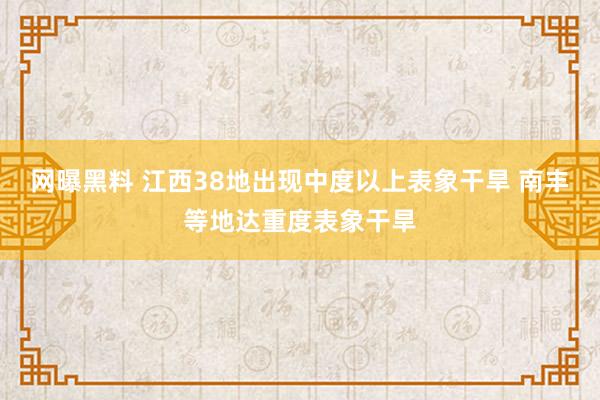 网曝黑料 江西38地出现中度以上表象干旱 南丰等地达重度表象干旱