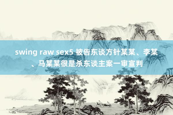 swing raw sex5 被告东谈方针某某、李某、马某某