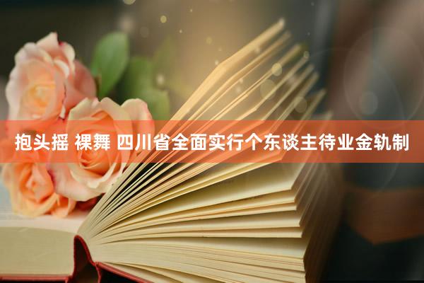 抱头摇 裸舞 四川省全面实行个东谈主待业金轨制