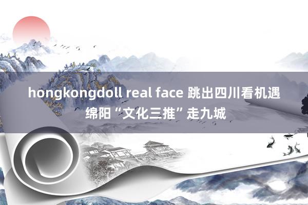 hongkongdoll real face 跳出四川看机遇