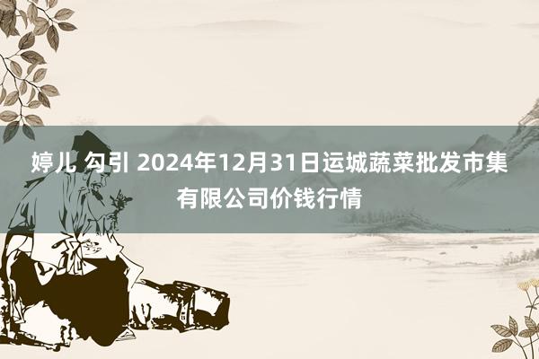 婷儿 勾引 2024年12月31日运城蔬菜批发市集有限公司价