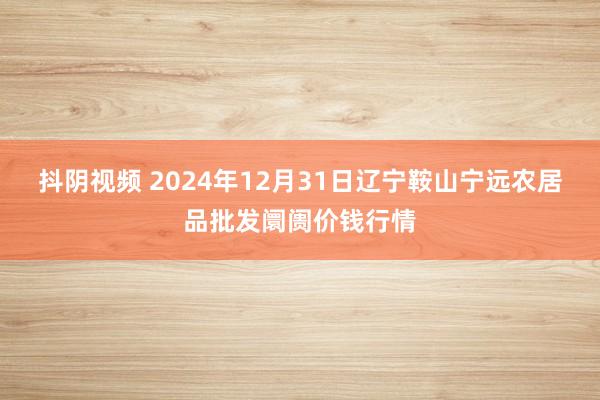 抖阴视频 2024年12月31日辽宁鞍山宁远农居品批发阛阓价