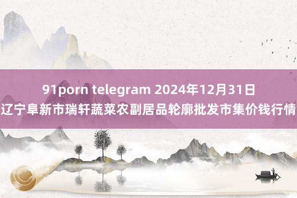 91porn telegram 2024年12月31日辽宁阜