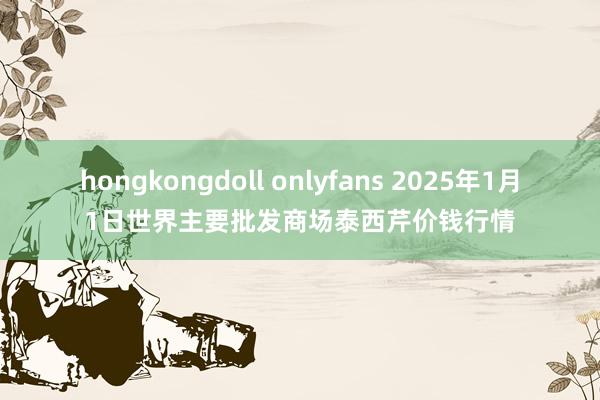 hongkongdoll onlyfans 2025年1月1日世界主要批发商场泰西芹价钱行情