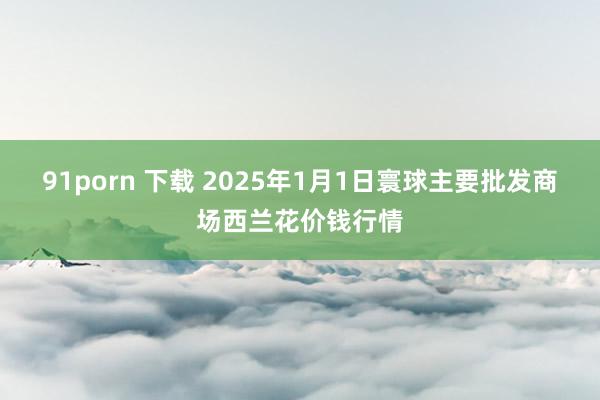 91porn 下载 2025年1月1日寰球主要批发商场西兰花价钱行情