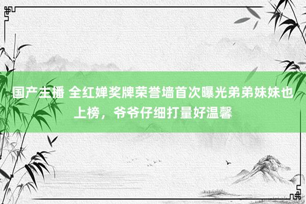 国产主播 全红婵奖牌荣誉墙首次曝光弟弟妹妹也上榜，爷爷仔细打量好温馨