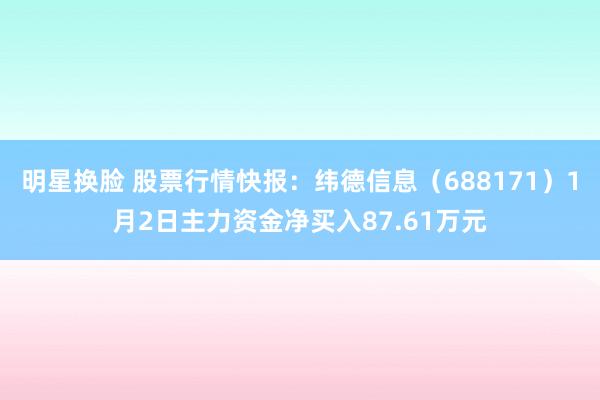 明星换脸 股票行情快报：纬德信息（688171）1月2日主力