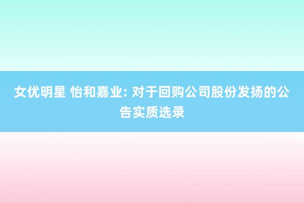 女优明星 怡和嘉业: 对于回购公司股份发扬的公告实质选录