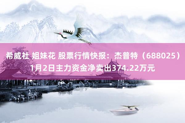 希威社 姐妹花 股票行情快报：杰普特（688025）1月2日