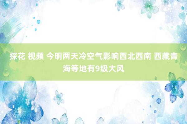 探花 视频 今明两天冷空气影响西北西南 西藏青海等地有9级大