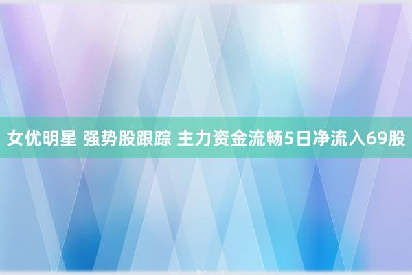 女优明星 强势股跟踪 主力资金流畅5日净流入69股