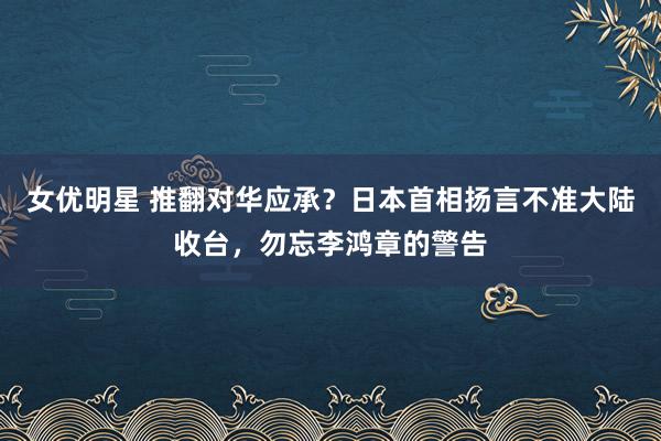 女优明星 推翻对华应承？日本首相扬言不准大陆收台，勿忘李鸿章的警告