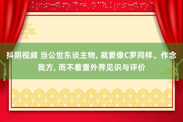 抖阴视频 当公世东谈主物， 就要像C罗同样。作念我方， 而不着重外界见识与评价