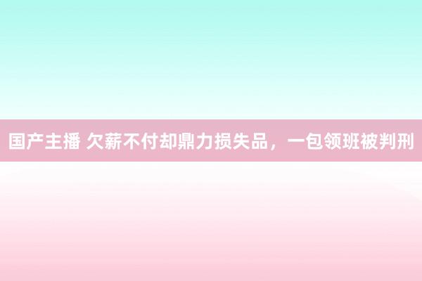 国产主播 欠薪不付却鼎力损失品，一包领班被判刑