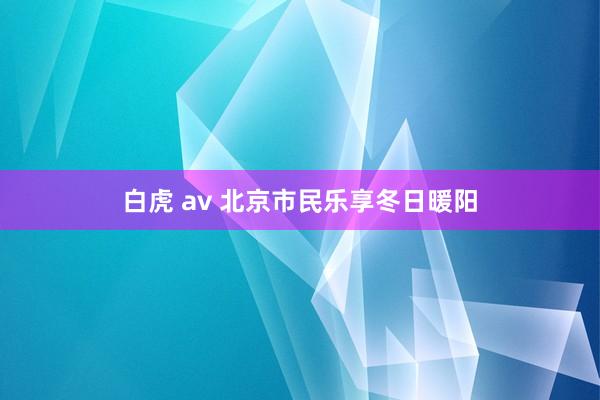 白虎 av 北京市民乐享冬日暖阳