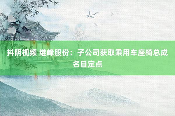 抖阴视频 继峰股份：子公司获取乘用车座椅总成名目定点