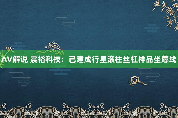 AV解说 震裕科技：已建成行星滚柱丝杠样品坐蓐线