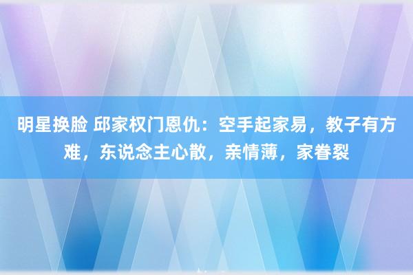 明星换脸 邱家权门恩仇：空手起家易，教子有方难，东说念主心散