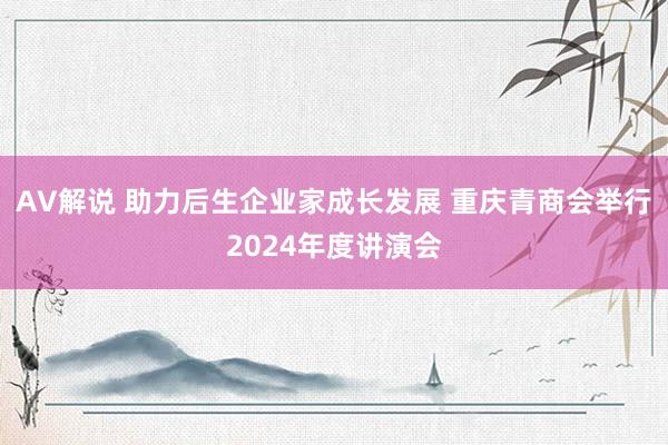 AV解说 助力后生企业家成长发展 重庆青商会举行2024年度