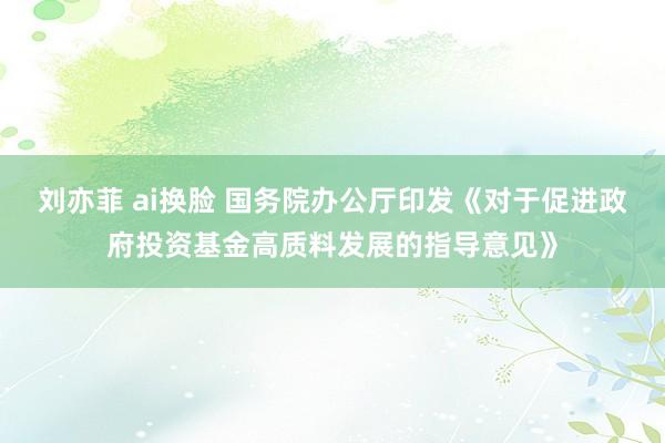 刘亦菲 ai换脸 国务院办公厅印发《对于促进政府投资基金高质