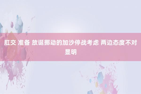 肛交 准备 放诞挪动的加沙停战考虑 两边态度不对显明