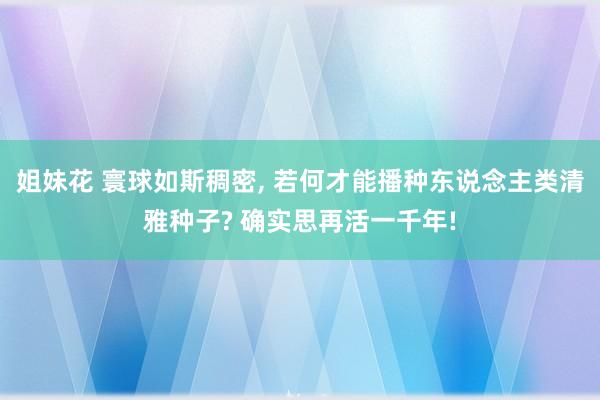 姐妹花 寰球如斯稠密, 若何才能播种东说念主类清雅种子? 确