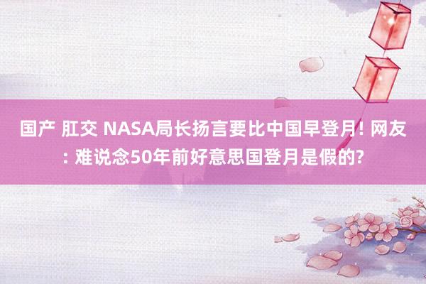 国产 肛交 NASA局长扬言要比中国早登月! 网友: 难说念