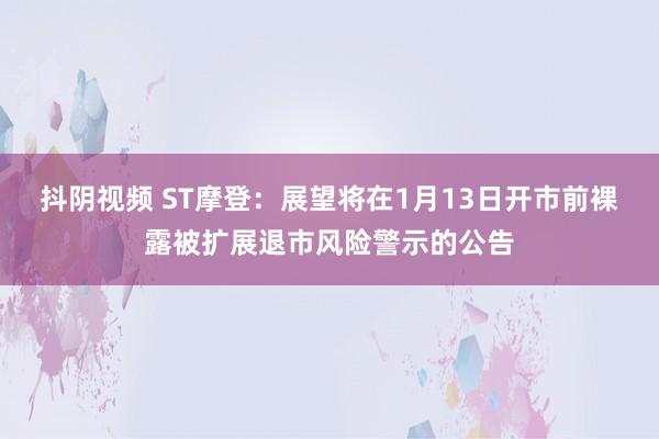 抖阴视频 ST摩登：展望将在1月13日开市前裸露被扩展退市风