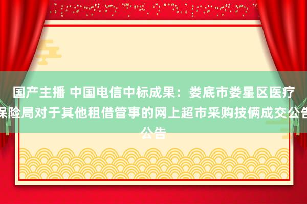 国产主播 中国电信中标成果：娄底市娄星区医疗保险局对于其他租