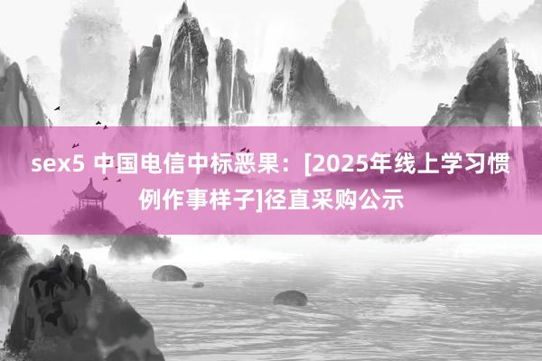 sex5 中国电信中标恶果：[2025年线上学习惯例作事样子