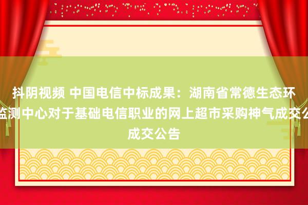 抖阴视频 中国电信中标成果：湖南省常德生态环境监测中心对于基