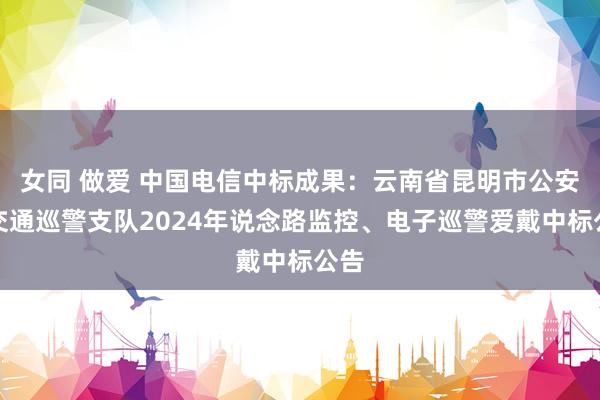 女同 做爱 中国电信中标成果：云南省昆明市公安局交通巡警支队