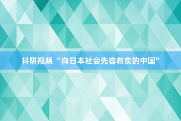 抖阴视频 “向日本社会先容着实的中国”